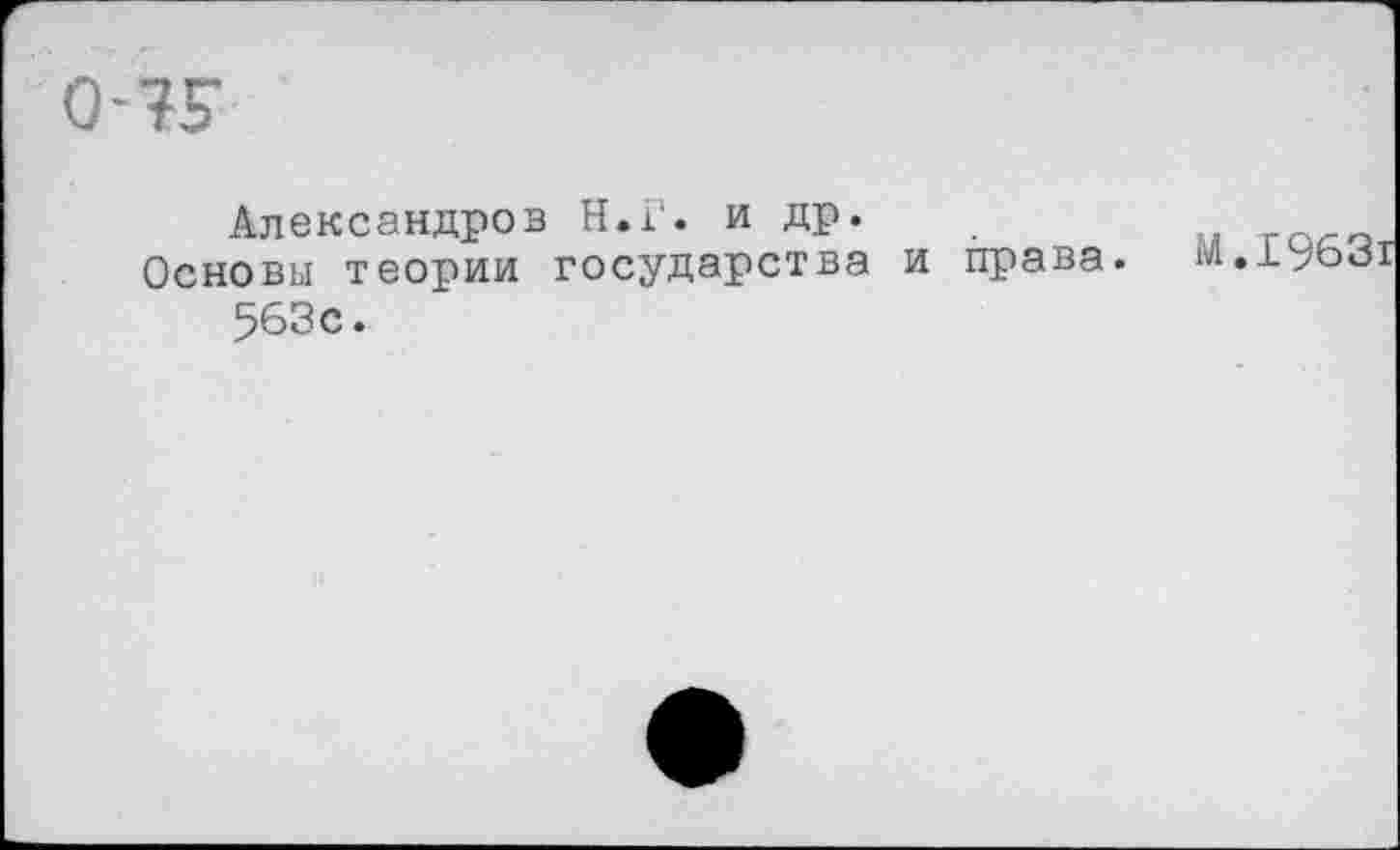 ﻿0*75*
Александров Н.Г. и др.
Основы теории государства и права. 563с.